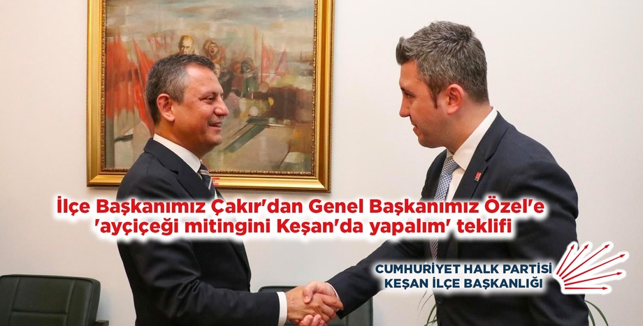 İlçe Başkanımız Çakır'dan Genel Başkanımız Özel'e 'ayçiçeği mitingini Keşan'da yapalım' teklifi