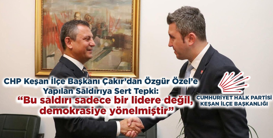 CHP Keşan İlçe Başkanı Çakır’dan Özgür Özel’e Yapılan Saldırıya Sert Tepki: “Bu saldırı sadece bir lidere değil, demokrasiye yönelmiştir”