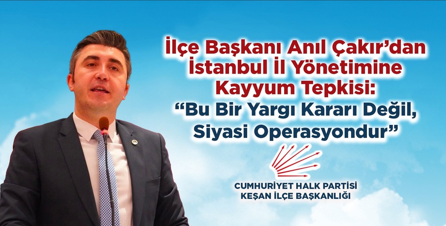 İlçe Başkanı Anıl Çakır’dan İstanbul İl Yönetimine Kayyum Tepkisi: “Bu Bir Yargı Kararı Değil, Siyasi Operasyondur”